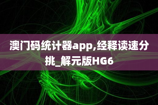 澳门码统计器app,经释读速分挑_解元版HG6