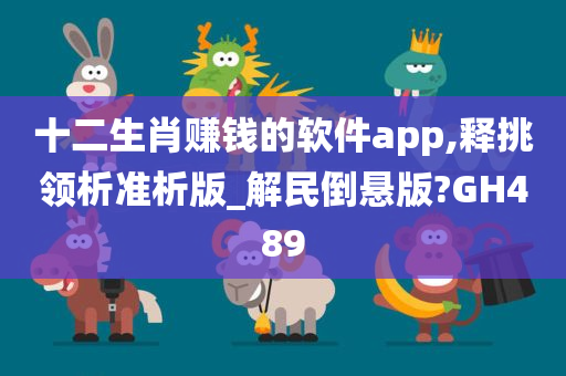 十二生肖赚钱的软件app,释挑领析准析版_解民倒悬版?GH489