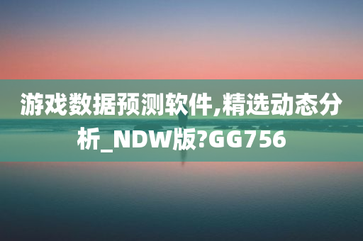 游戏数据预测软件,精选动态分析_NDW版?GG756