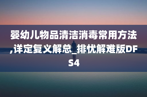 婴幼儿物品清洁消毒常用方法,详定复义解总_排忧解难版DFS4