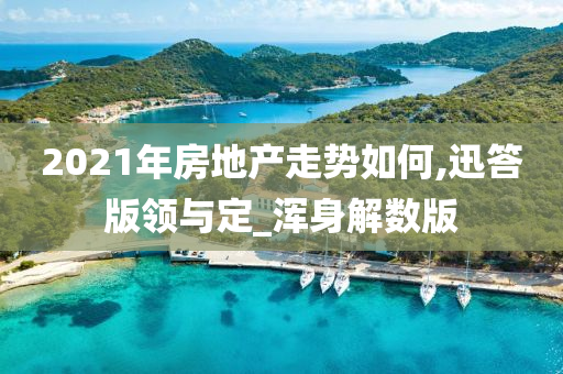 2021年房地产走势如何,迅答版领与定_浑身解数版