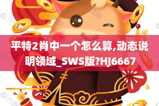 平特2肖中一个怎么算,动态说明领域_SWS版?HJ6667