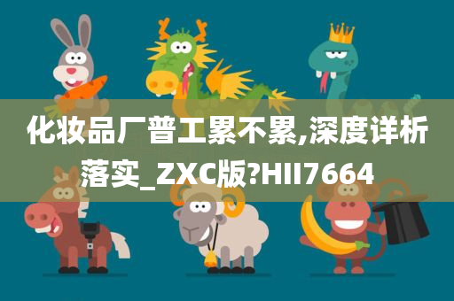 化妆品厂普工累不累,深度详析落实_ZXC版?HII7664