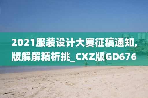 2021服装设计大赛征稿通知,版解解精析挑_CXZ版GD676