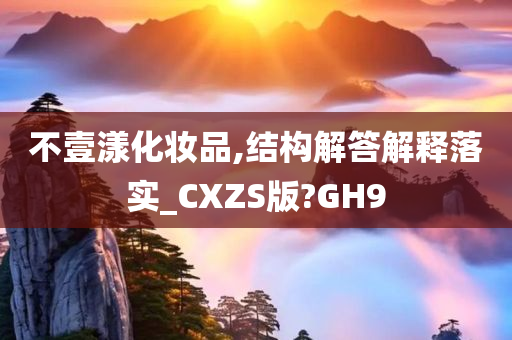 不壹漾化妆品,结构解答解释落实_CXZS版?GH9