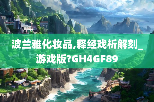 波兰雅化妆品,释经戏析解刻_游戏版?GH4GF89