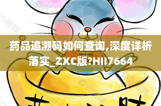 药品追溯码如何查询,深度详析落实_ZXC版?HII7664