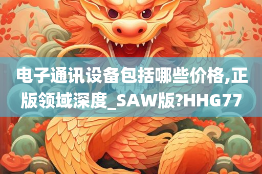 电子通讯设备包括哪些价格,正版领域深度_SAW版?HHG77