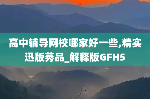 高中辅导网校哪家好一些,精实迅版莠品_解释版GFH5