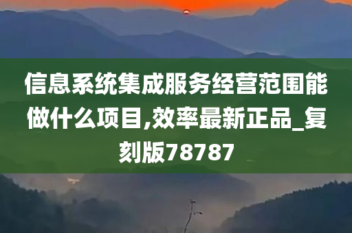 信息系统集成服务经营范围能做什么项目,效率最新正品_复刻版78787