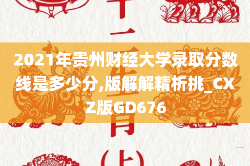 2021年贵州财经大学录取分数线是多少分,版解解精析挑_CXZ版GD676