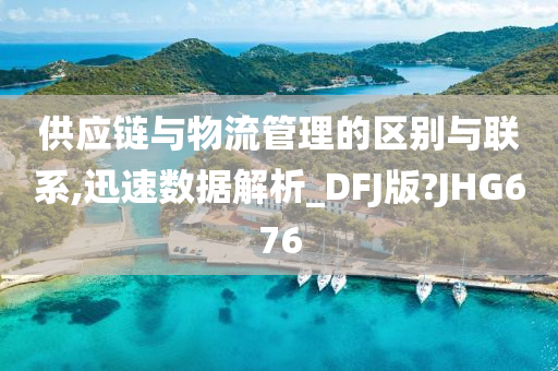 供应链与物流管理的区别与联系,迅速数据解析_DFJ版?JHG676