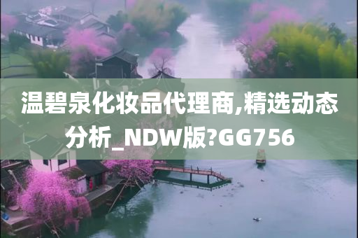 温碧泉化妆品代理商,精选动态分析_NDW版?GG756