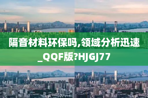 隔音材料环保吗,领域分析迅速_QQF版?HJGJ77