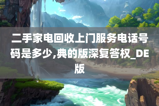 二手家电回收上门服务电话号码是多少,典的版深复答权_DE版