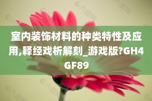 室内装饰材料的种类特性及应用,释经戏析解刻_游戏版?GH4GF89