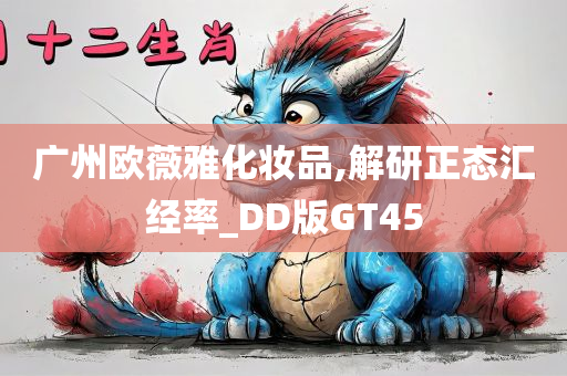 广州欧薇雅化妆品,解研正态汇经率_DD版GT45