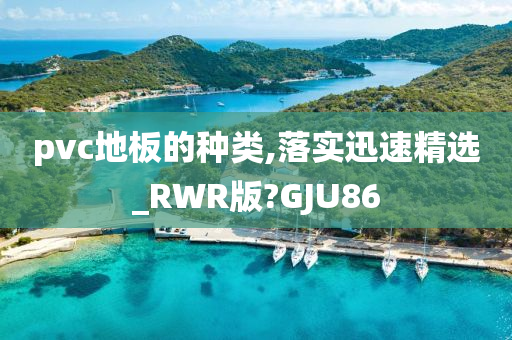 pvc地板的种类,落实迅速精选_RWR版?GJU86