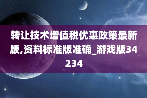 转让技术增值税优惠政策最新版,资料标准版准确_游戏版34234