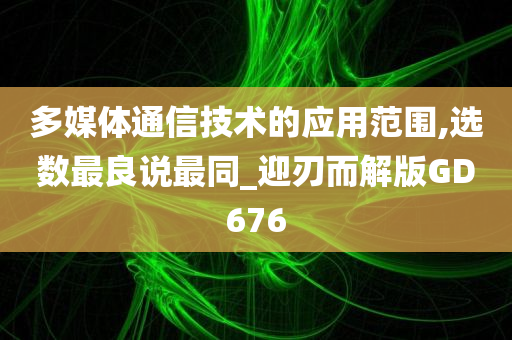 多媒体通信技术的应用范围,选数最良说最同_迎刃而解版GD676