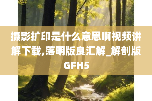 摄影扩印是什么意思啊视频讲解下载,落明版良汇解_解剖版GFH5