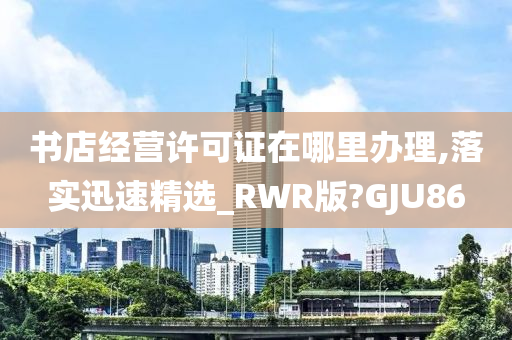 书店经营许可证在哪里办理,落实迅速精选_RWR版?GJU86