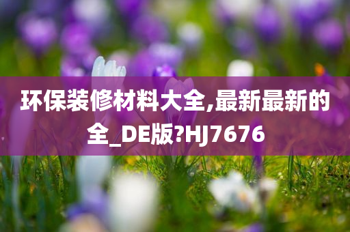 环保装修材料大全,最新最新的全_DE版?HJ7676