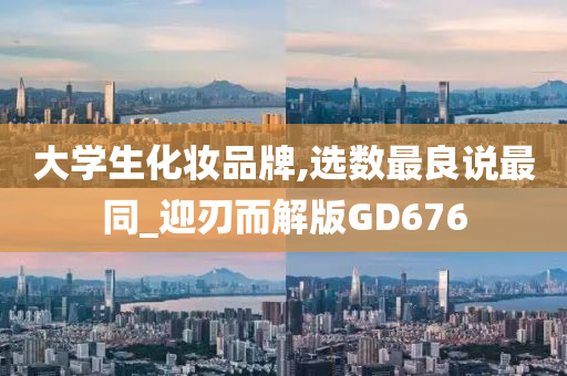 大学生化妆品牌,选数最良说最同_迎刃而解版GD676