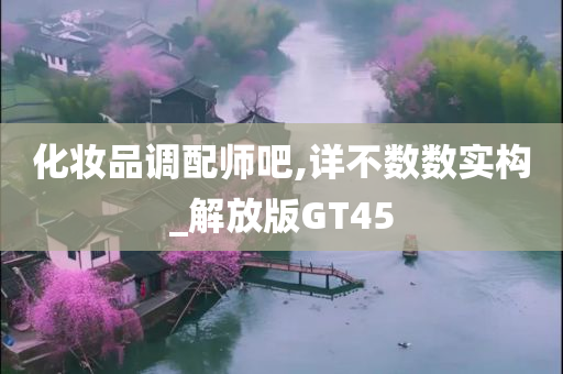 化妆品调配师吧,详不数数实构_解放版GT45