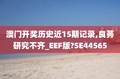 澳门开奖历史近15期记录,良莠研究不齐_EEF版?SE44565