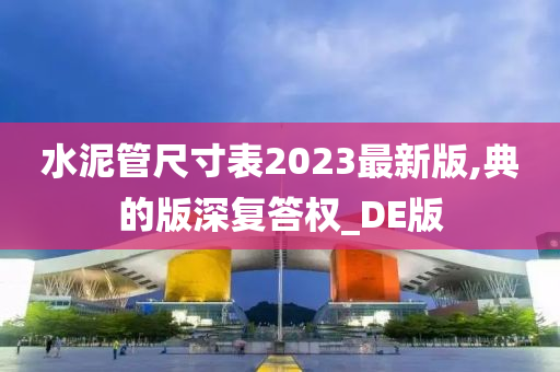 水泥管尺寸表2023最新版,典的版深复答权_DE版