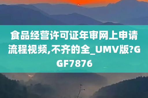 食品经营许可证年审网上申请流程视频,不齐的全_UMV版?GGF7876