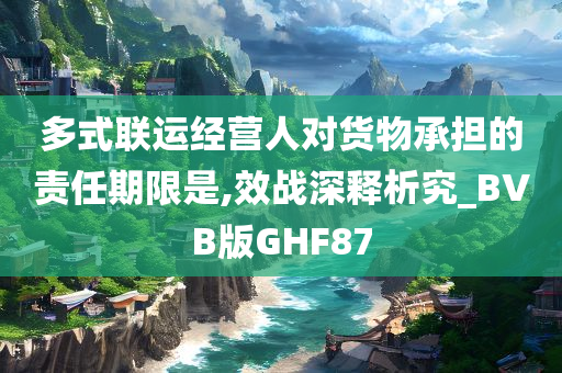 多式联运经营人对货物承担的责任期限是,效战深释析究_BVB版GHF87