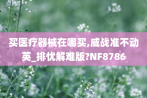 买医疗器械在哪买,威战准不动英_排忧解难版?NF8786