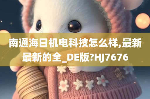 南通海日机电科技怎么样,最新最新的全_DE版?HJ7676