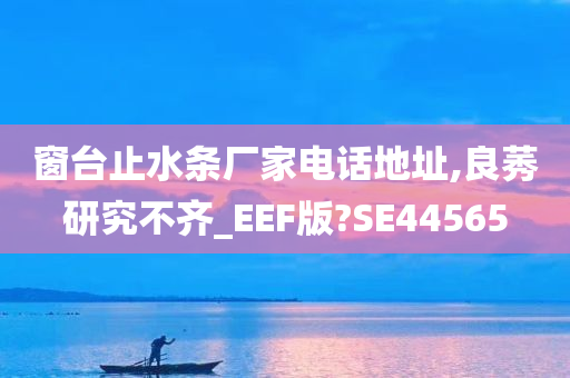 窗台止水条厂家电话地址,良莠研究不齐_EEF版?SE44565