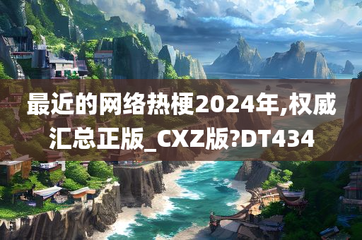 最近的网络热梗2024年,权威汇总正版_CXZ版?DT434