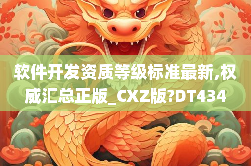 软件开发资质等级标准最新,权威汇总正版_CXZ版?DT434