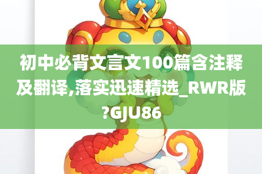 初中必背文言文100篇含注释及翻译,落实迅速精选_RWR版?GJU86