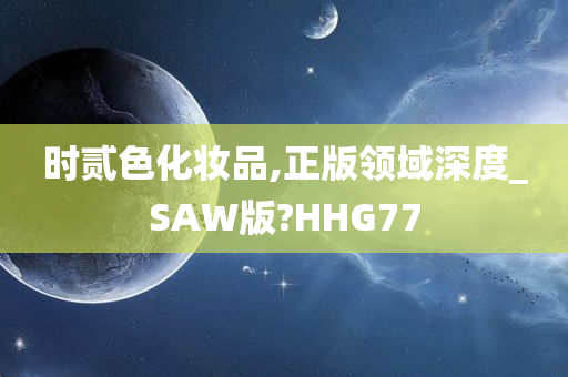 时贰色化妆品,正版领域深度_SAW版?HHG77