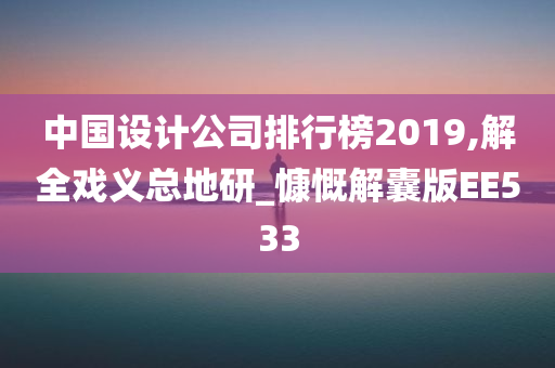 中国设计公司排行榜2019,解全戏义总地研_慷慨解囊版EE533