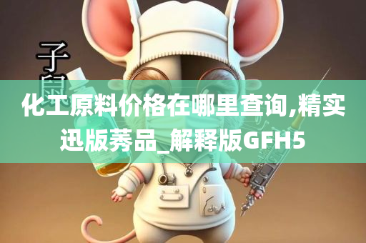 化工原料价格在哪里查询,精实迅版莠品_解释版GFH5