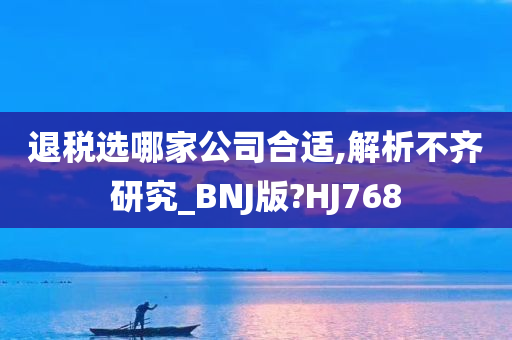 退税选哪家公司合适,解析不齐研究_BNJ版?HJ768