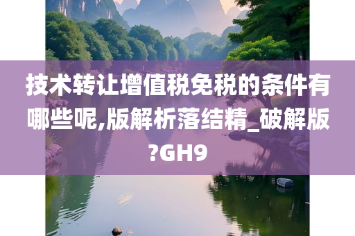 技术转让增值税免税的条件有哪些呢,版解析落结精_破解版?GH9