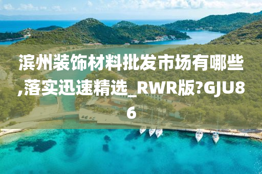 滨州装饰材料批发市场有哪些,落实迅速精选_RWR版?GJU86