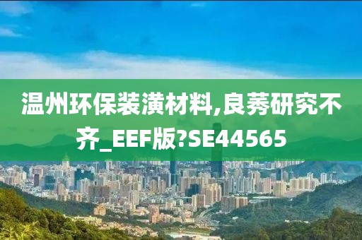 温州环保装潢材料,良莠研究不齐_EEF版?SE44565