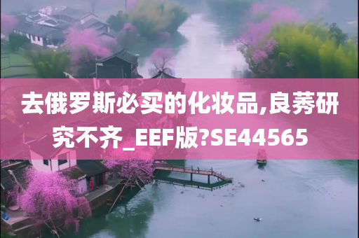 去俄罗斯必买的化妆品,良莠研究不齐_EEF版?SE44565