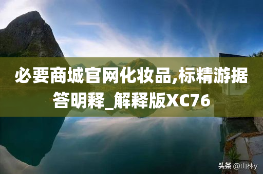 必要商城官网化妆品,标精游据答明释_解释版XC76