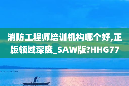 消防工程师培训机构哪个好,正版领域深度_SAW版?HHG77