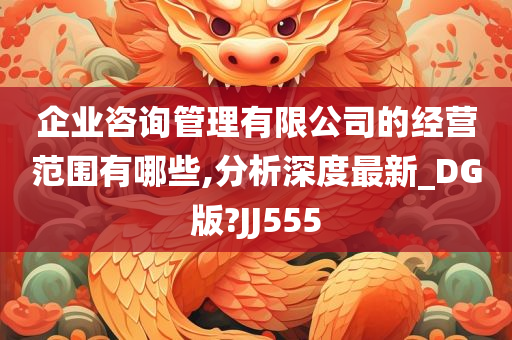 企业咨询管理有限公司的经营范围有哪些,分析深度最新_DG版?JJ555